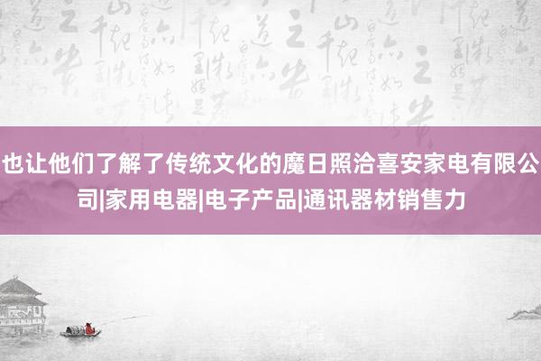 也让他们了解了传统文化的魔日照洽喜安家电有限公司|家用电器|电子产品|通讯器材销售力