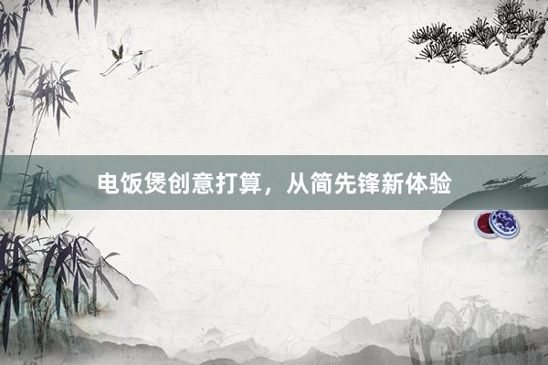 电饭煲创意打算,从简先锋新体验