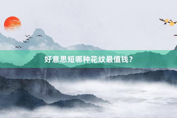 好意思短哪种花纹最值钱？
